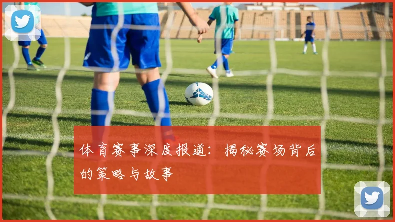 体育赛事深度报道：揭秘赛场背后的策略与故事