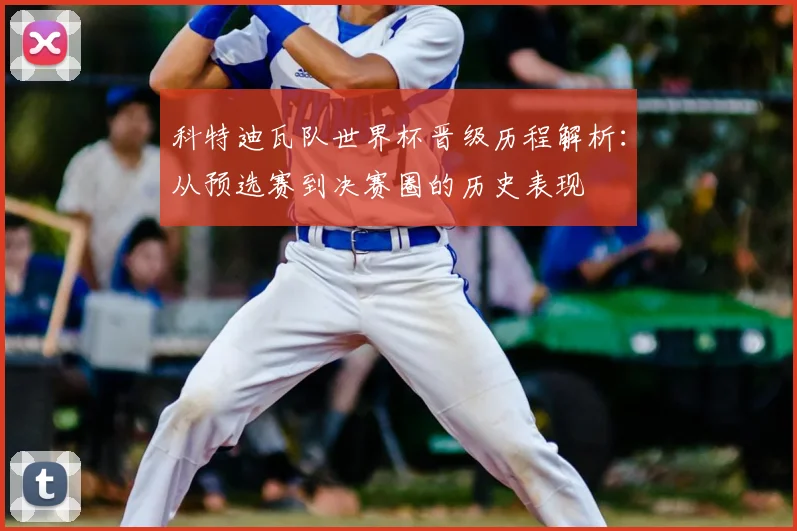 科特迪瓦队世界杯晋级历程解析:从预选赛到决赛圈的历史表现