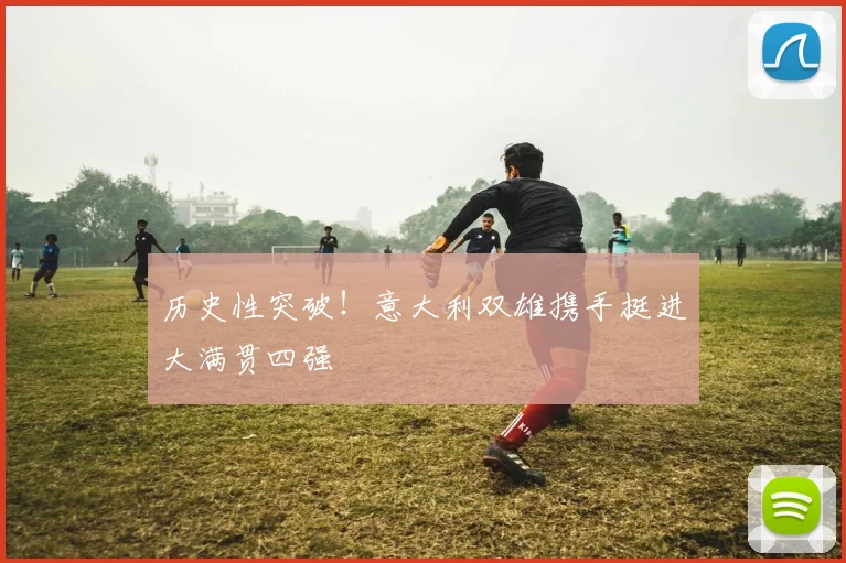历史性突破！意大利双雄携手挺进大满贯四强