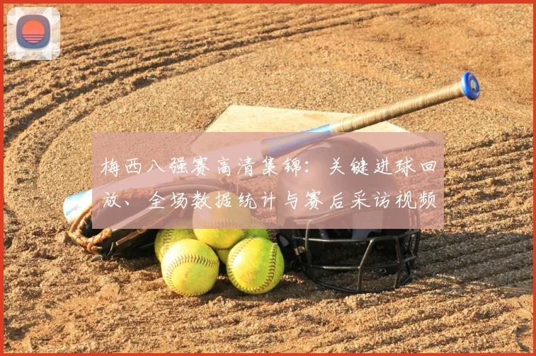 梅西八强赛高清集锦：关键进球回放、全场数据统计与赛后采访视频汇总