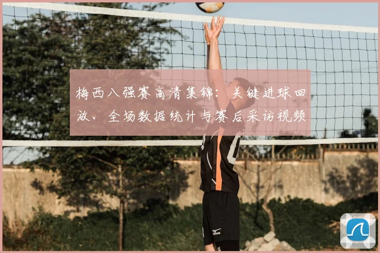 梅西八强赛高清集锦:关键进球回放、全场数据统计与赛后采访视频汇总