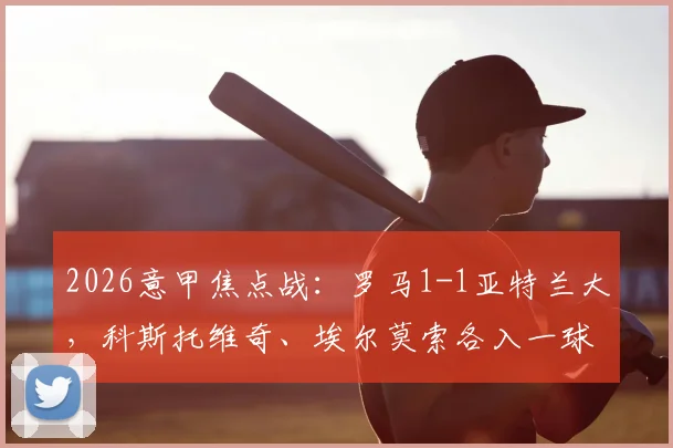 2026意甲焦点战:罗马1-1亚特兰大,科斯托维奇、埃尔莫索各入一球,双方握手言和,最新积分榜出炉