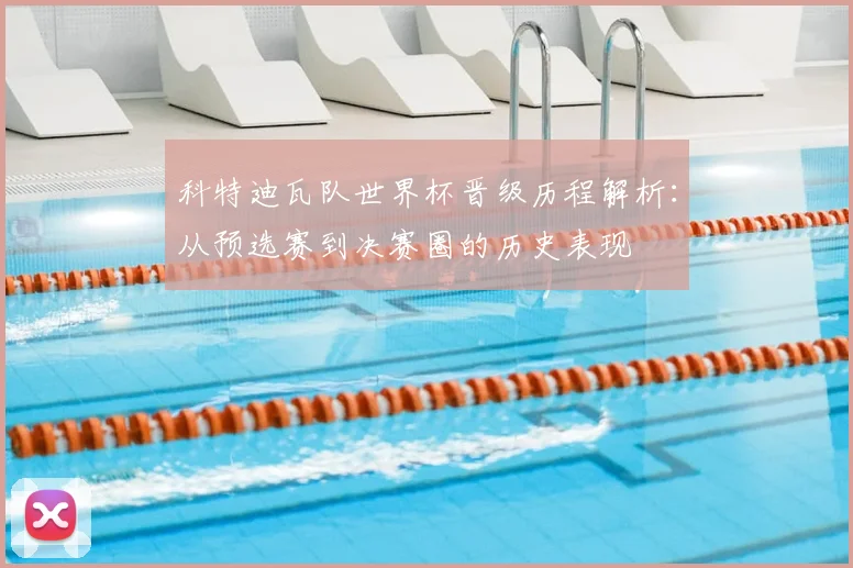 科特迪瓦队世界杯晋级历程解析：从预选赛到决赛圈的历史表现