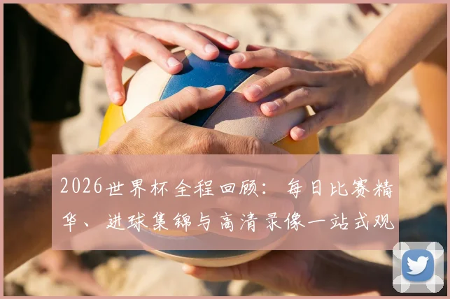 2026世界杯全程回顾：每日比赛精华、进球集锦与高清录像一站式观看