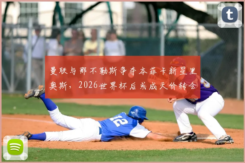 曼联与那不勒斯争夺本菲卡新星里奥斯，2026世界杯后或成天价转会焦点