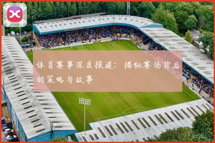 体育赛事深度报道:揭秘赛场背后的策略与故事