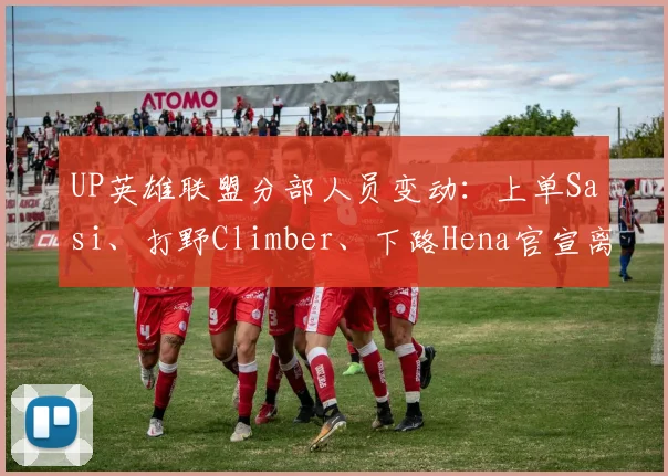 UP英雄联盟分部人员变动：上单Sasi、打野Climber、下路Hena官宣离队