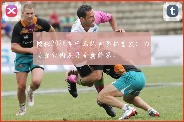揭秘2026年巴西队世界杯首发：内马尔领衔还是全新阵容？