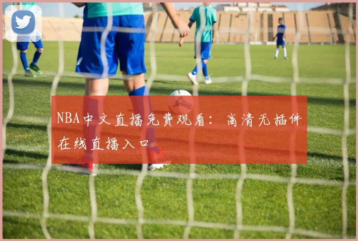 NBA中文直播免费观看:高清无插件在线直播入口