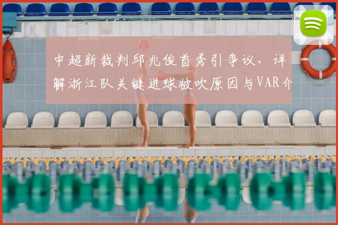 中超新裁判邱兆俊首秀引争议，详解浙江队关键进球被吹原因与VAR介入过程