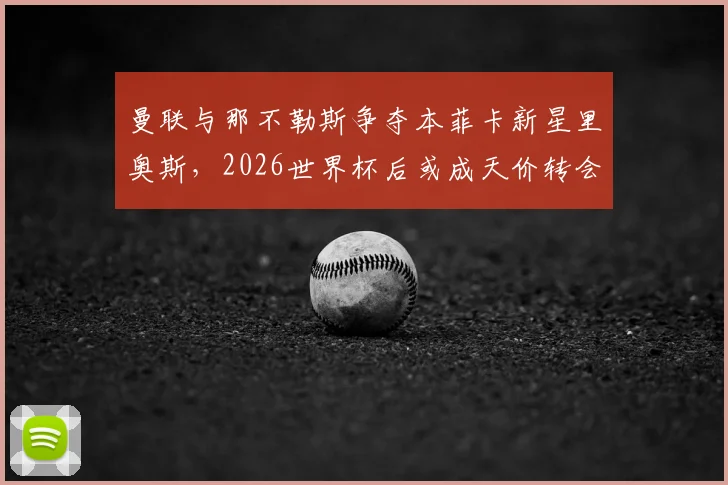 曼联与那不勒斯争夺本菲卡新星里奥斯，2026世界杯后或成天价转会焦点