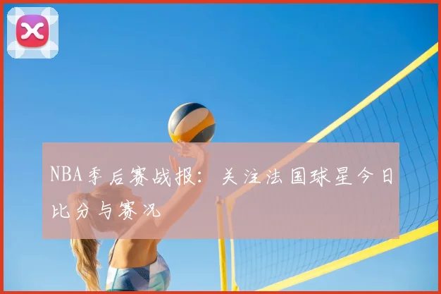 NBA季后赛战报:关注法国球星今日比分与赛况